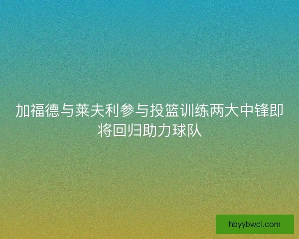 加福德与莱夫利参与投篮训练两大中锋即将回归助力球队