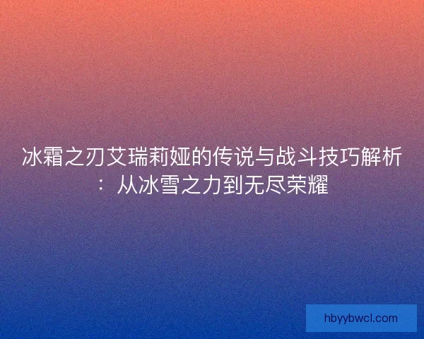 冰霜之刃艾瑞莉娅的传说与战斗技巧解析：从冰雪之力到无尽荣耀