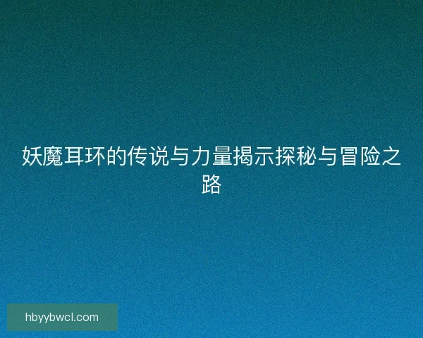 妖魔耳环的传说与力量揭示探秘与冒险之路