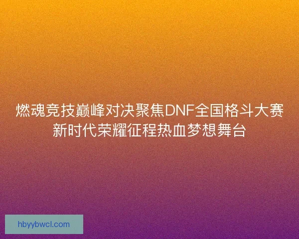 燃魂竞技巅峰对决聚焦DNF全国格斗大赛新时代荣耀征程热血梦想舞台 燃魂竞技巅峰对决聚焦DNF全国格斗大赛新时代荣耀征程热血梦想舞台
