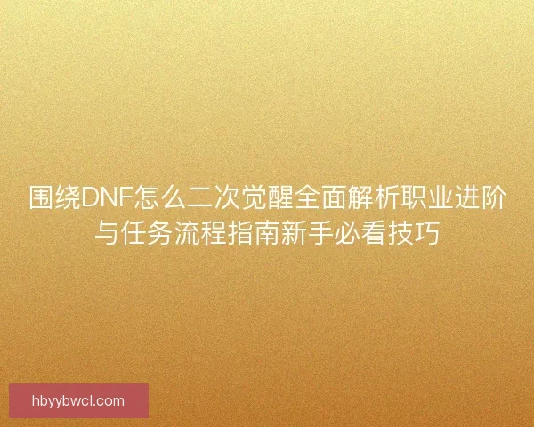 围绕DNF怎么二次觉醒全面解析职业进阶与任务流程指南新手必看技巧