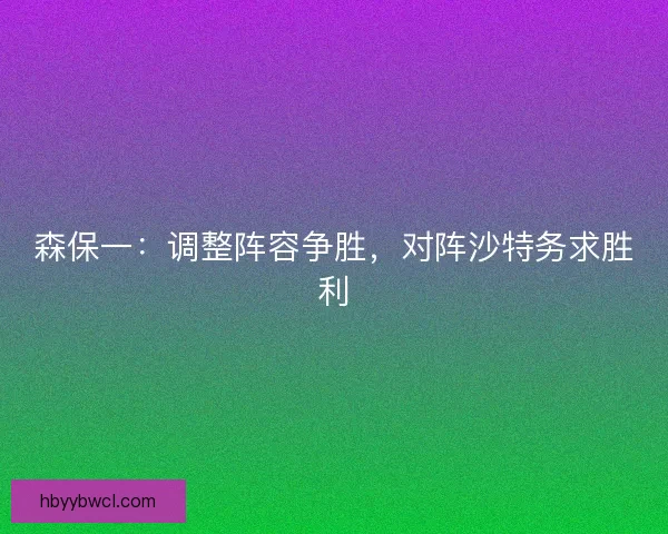 森保一:调整阵容争胜,对阵沙特务求胜利 森保一:调整阵容争胜,对阵沙特务求胜利