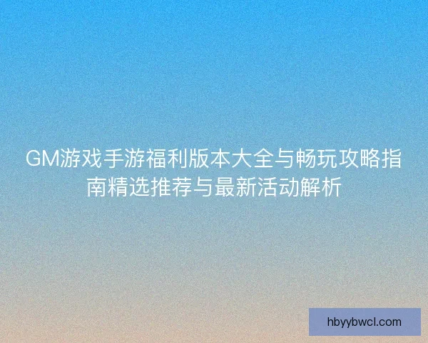 GM游戏手游福利版本大全与畅玩攻略指南精选推荐与最新活动解析