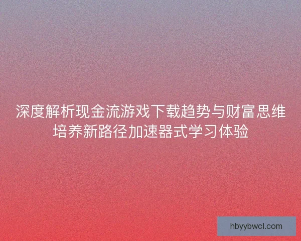 深度解析现金流游戏下载趋势与财富思维培养新路径加速器式学习体验