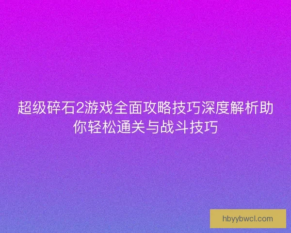 超级碎石2游戏全面攻略技巧深度解析助你轻松通关与战斗技巧