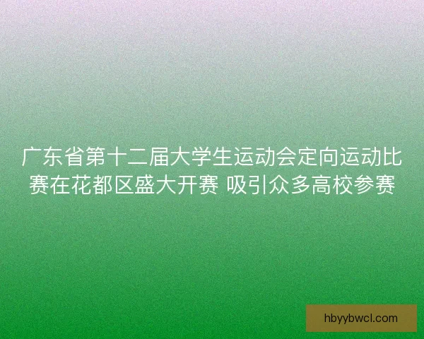 广东省第十二届大学生运动会定向运动比赛在花都区盛大开赛 吸引众多高校参赛