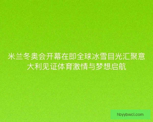 米兰冬奥会开幕在即全球冰雪目光汇聚意大利见证体育激情与梦想启航