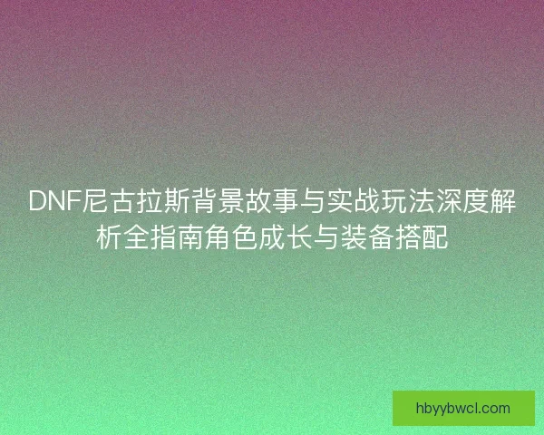 DNF尼古拉斯背景故事与实战玩法深度解析全指南角色成长与装备搭配
