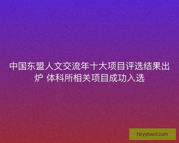 中国东盟人文交流年十大项目评选结果出炉 体科所相关项目成功入选 中国东盟人文交流年十大项目评选结果出炉 体科所相关项目成功入选