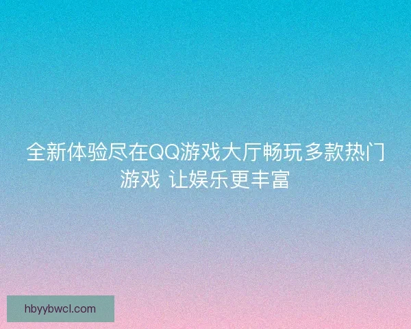 全新体验尽在QQ游戏大厅畅玩多款热门游戏 让娱乐更丰富