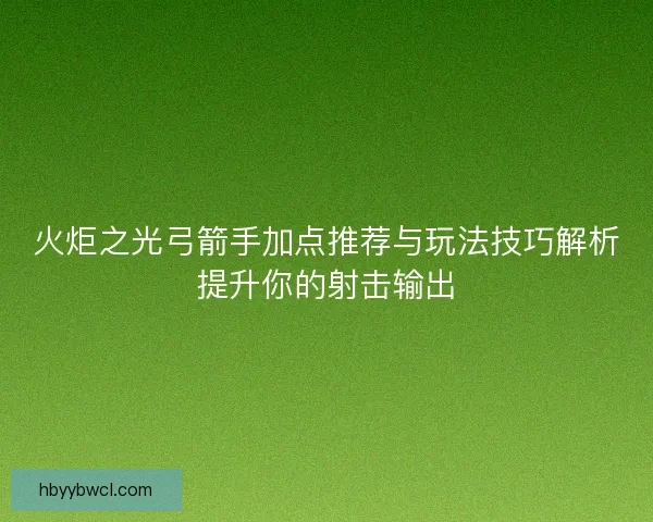 火炬之光弓箭手加点推荐与玩法技巧解析提升你的射击输出