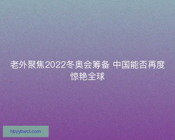 老外聚焦2022冬奥会筹备 中国能否再度惊艳全球