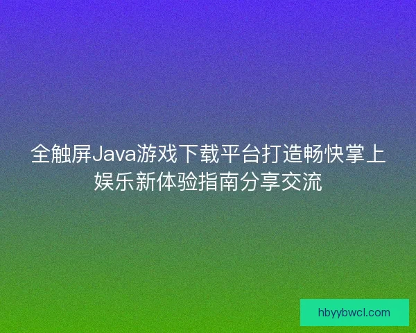 全触屏Java游戏下载平台打造畅快掌上娱乐新体验指南分享交流 全触屏Java游戏下载平台打造畅快掌上娱乐新体验指南分享交流