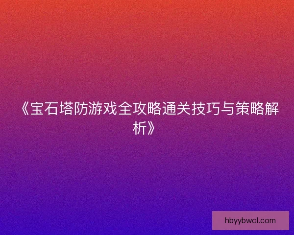 《宝石塔防游戏全攻略通关技巧与策略解析》