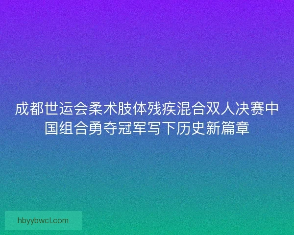 成都世运会柔术肢体残疾混合双人决赛中国组合勇夺冠军写下历史新篇章