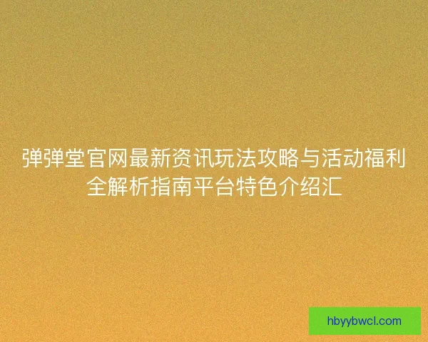 弹弹堂官网最新资讯玩法攻略与活动福利全解析指南平台特色介绍汇